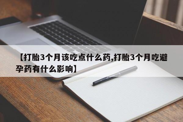 大月份流产药联系方式【打胎3个月该吃点什么药,打胎3个月吃避孕药有什么影响】