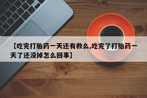 大月份流产药联系方式【吃完打胎药一天还有救么,吃完了打胎药一天了还没掉怎么回事】
