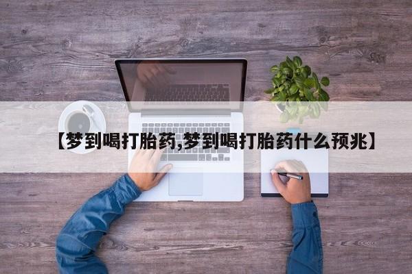 大月份流产药联系方式【梦到喝打胎药,梦到喝打胎药什么预兆】