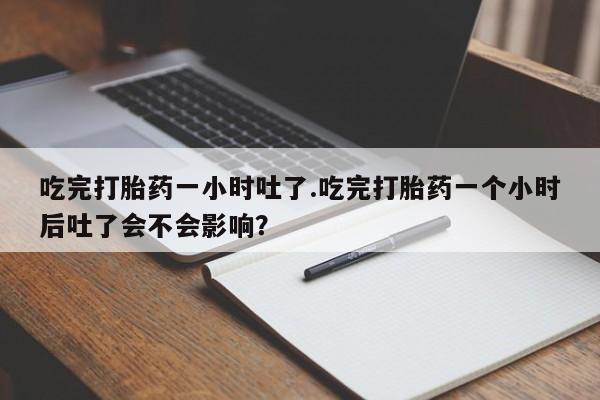 大月份流产药联系方式吃完打胎药一小时吐了.吃完打胎药一个小时后吐了会不会影响？