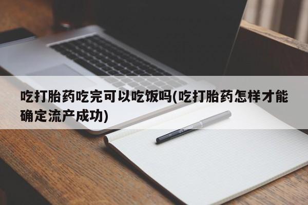 大月份流产药联系方式吃打胎药吃完可以吃饭吗(吃打胎药怎样才能确定流产成功)
