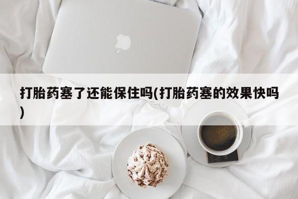大月份流产药联系方式打胎药塞了还能保住吗(打胎药塞的效果快吗)