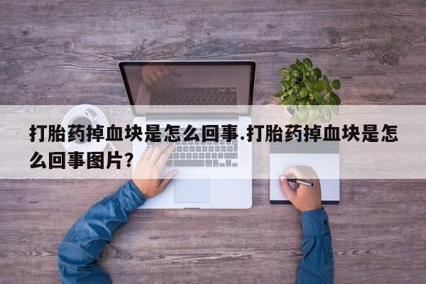 大月份流产药联系方式打胎药掉血块是怎么回事.打胎药掉血块是怎么回事图片？