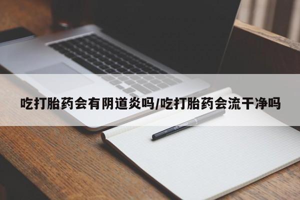 大月份流产药联系方式吃打胎药会有阴道炎吗/吃打胎药会流干净吗