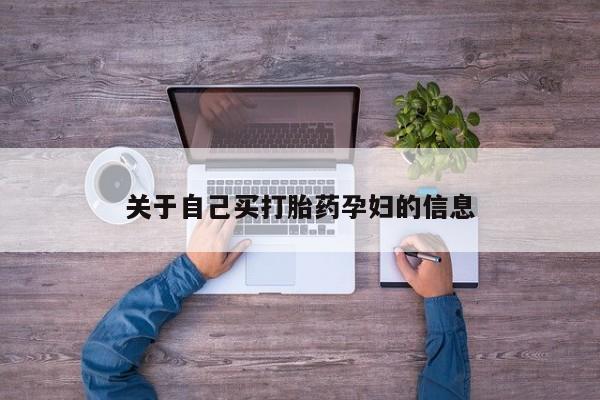 大月份流产药联系方式关于自己买打胎药孕妇的信息