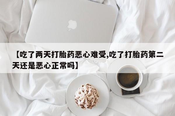 大月份流产药联系方式【吃了两天打胎药恶心难受,吃了打胎药第二天还是恶心正常吗】