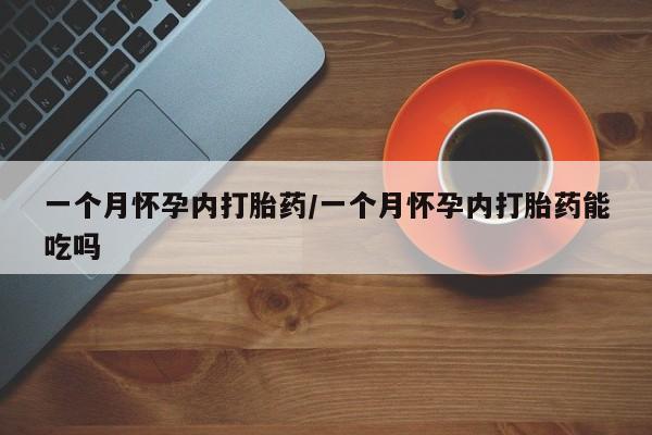 大月份流产药联系方式一个月怀孕内打胎药/一个月怀孕内打胎药能吃吗