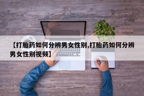 大月份流产药联系方式【打胎药如何分辨男女性别,打胎药如何分辨男女性别视频】