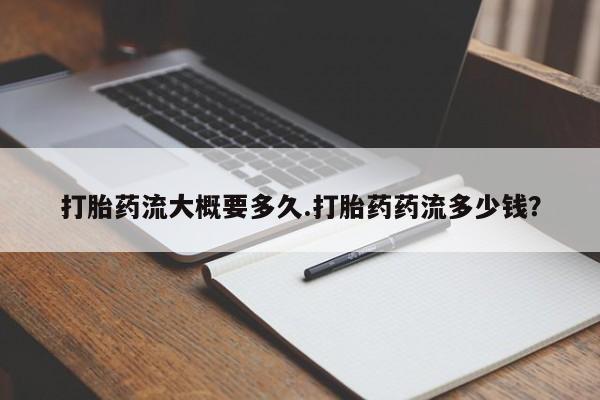 大月份流产药联系方式打胎药流大概要多久.打胎药药流多少钱？