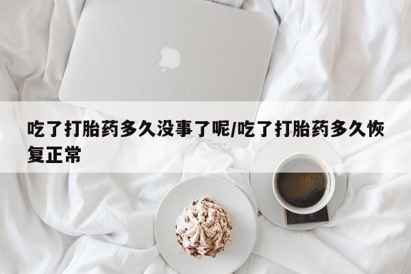大月份流产药联系方式吃了打胎药多久没事了呢/吃了打胎药多久恢复正常