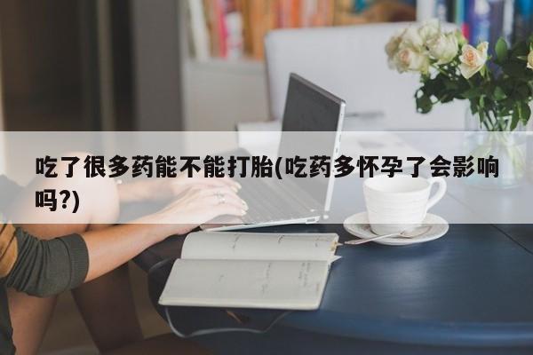 大月份流产药联系方式吃了很多药能不能打胎(吃药多怀孕了会影响吗?)