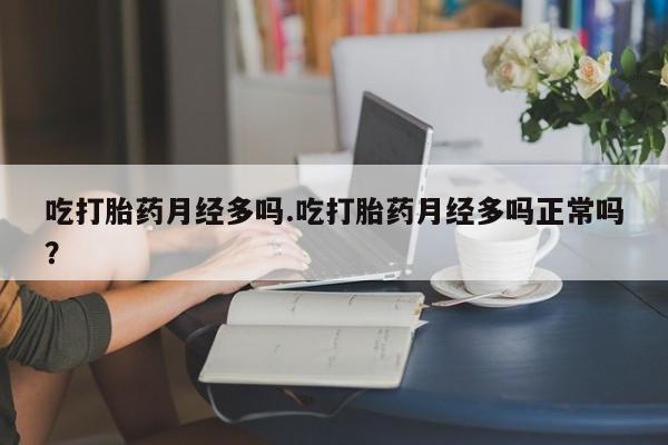 大月份流产药联系方式吃打胎药月经多吗.吃打胎药月经多吗正常吗？