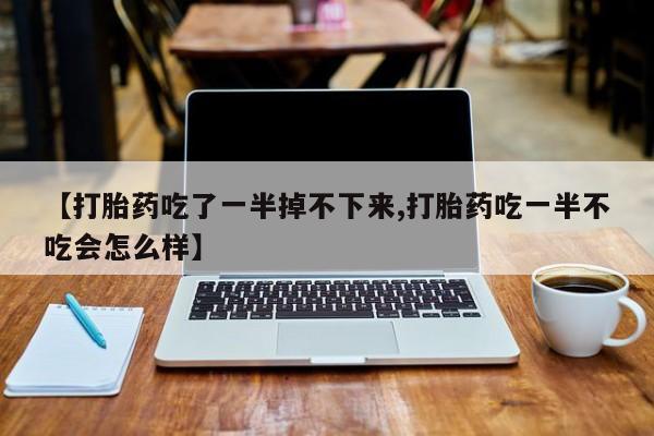 大月份流产药联系方式【打胎药吃了一半掉不下来,打胎药吃一半不吃会怎么样】