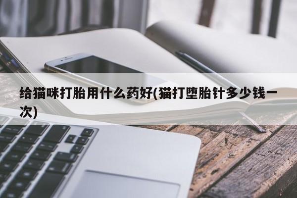 大月份流产药联系方式给猫咪打胎用什么药好(猫打堕胎针多少钱一次)