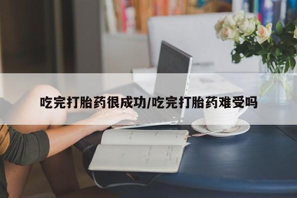 大月份流产药联系方式吃完打胎药很成功/吃完打胎药难受吗