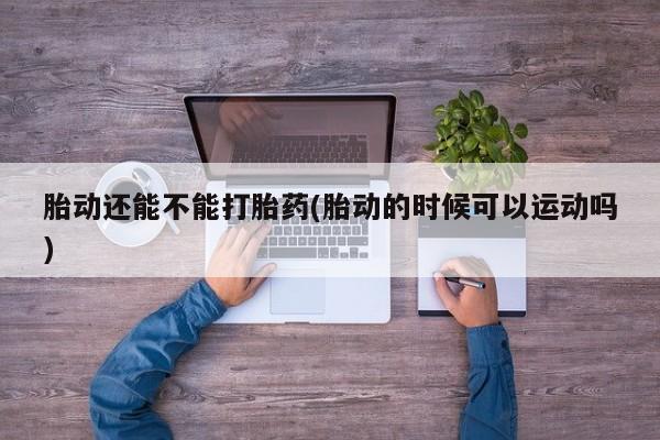大月份流产药联系方式胎动还能不能打胎药(胎动的时候可以运动吗)