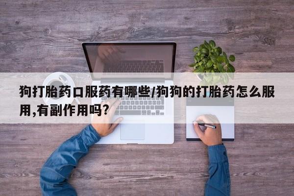 大月份流产药联系方式狗打胎药口服药有哪些/狗狗的打胎药怎么服用,有副作用吗?