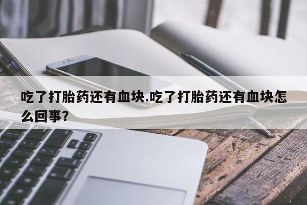大月份流产药联系方式吃了打胎药还有血块.吃了打胎药还有血块怎么回事？
