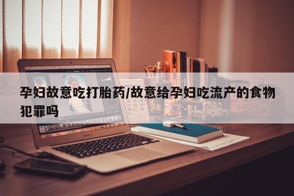 大月份流产药联系方式孕妇故意吃打胎药/故意给孕妇吃流产的食物犯罪吗