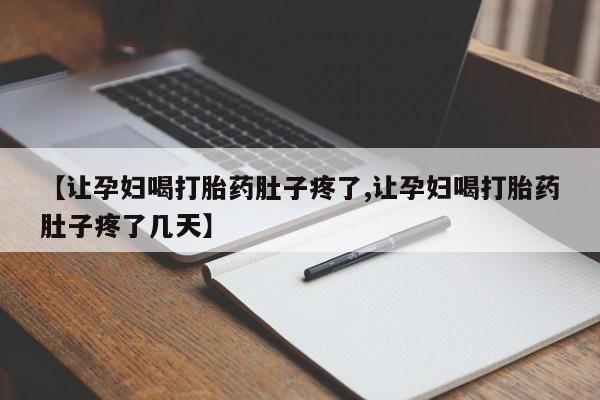 大月份流产药联系方式【让孕妇喝打胎药肚子疼了,让孕妇喝打胎药肚子疼了几天】