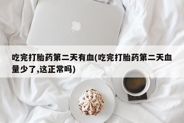 大月份流产药联系方式吃完打胎药第二天有血(吃完打胎药第二天血量少了,这正常吗)