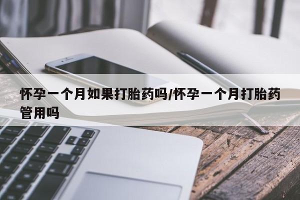 大月份流产药联系方式怀孕一个月如果打胎药吗/怀孕一个月打胎药管用吗