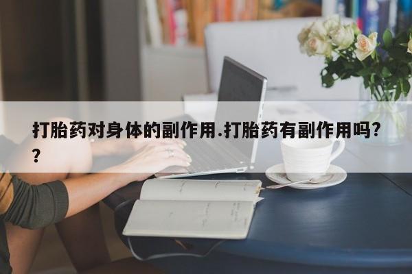 大月份流产药联系方式打胎药对身体的副作用.打胎药有副作用吗?？