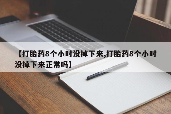 大月份流产药联系方式【打胎药8个小时没掉下来,打胎药8个小时没掉下来正常吗】