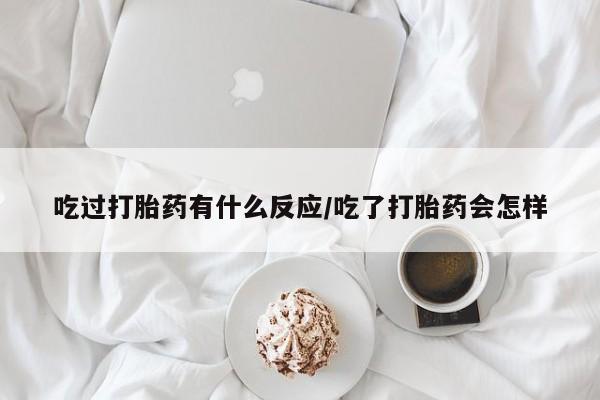 大月份流产药联系方式吃过打胎药有什么反应/吃了打胎药会怎样