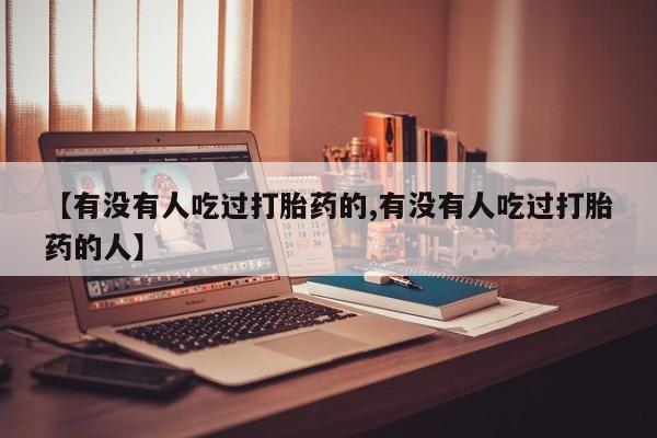 大月份流产药联系方式【有没有人吃过打胎药的,有没有人吃过打胎药的人】