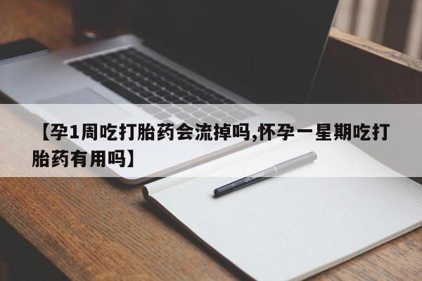 大月份流产药联系方式【孕1周吃打胎药会流掉吗,怀孕一星期吃打胎药有用吗】