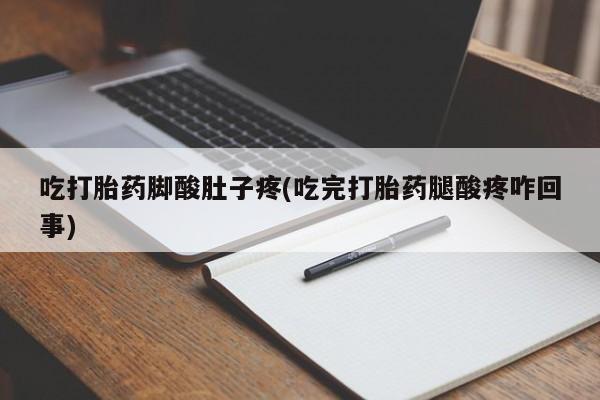 大月份流产药联系方式吃打胎药脚酸肚子疼(吃完打胎药腿酸疼咋回事)
