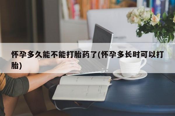 大月份流产药联系方式怀孕多久能不能打胎药了(怀孕多长时可以打胎)