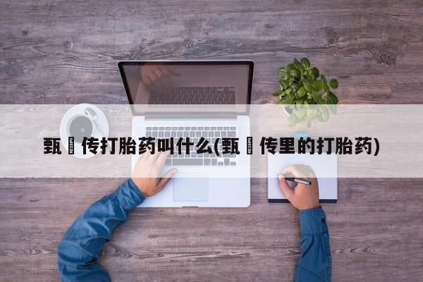大月份流产药联系方式甄嬛传打胎药叫什么(甄嬛传里的打胎药)