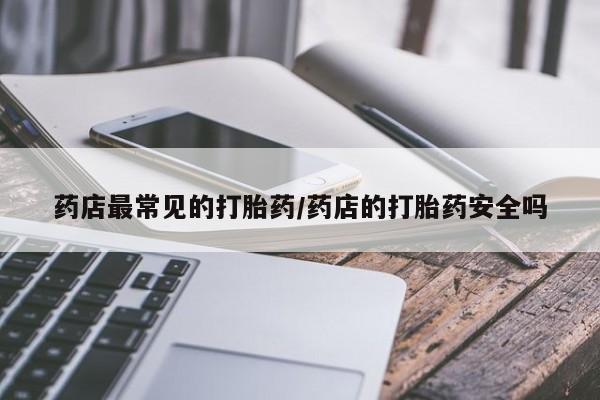 大月份流产药联系方式药店最常见的打胎药/药店的打胎药安全吗