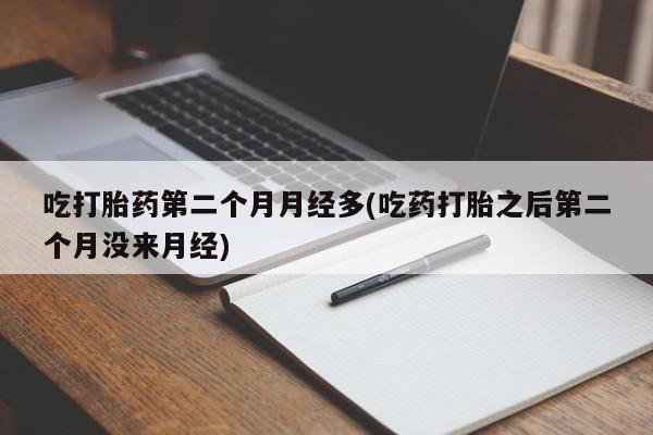 大月份流产药联系方式吃打胎药第二个月月经多(吃药打胎之后第二个月没来月经)