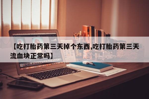 大月份流产药联系方式【吃打胎药第三天掉个东西,吃打胎药第三天流血块正常吗】