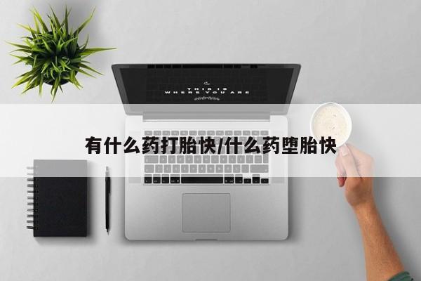 大月份流产药联系方式有什么药打胎快/什么药堕胎快