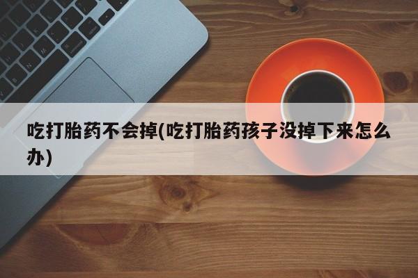 大月份流产药联系方式吃打胎药不会掉(吃打胎药孩子没掉下来怎么办)