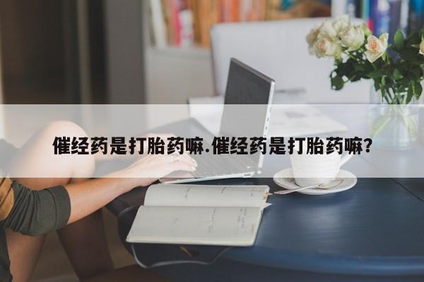大月份流产药联系方式催经药是打胎药嘛.催经药是打胎药嘛？