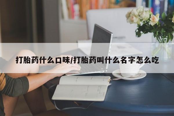 大月份流产药联系方式打胎药什么口味/打胎药叫什么名字怎么吃