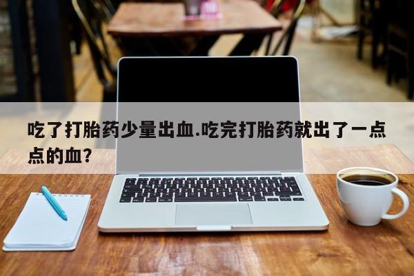 大月份流产药联系方式吃了打胎药少量出血.吃完打胎药就出了一点点的血？