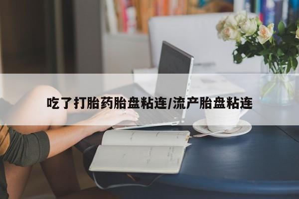 大月份流产药联系方式吃了打胎药胎盘粘连/流产胎盘粘连