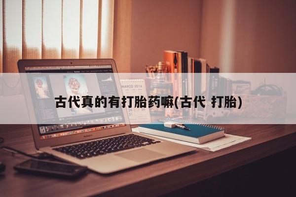 大月份流产药联系方式古代真的有打胎药嘛(古代 打胎)