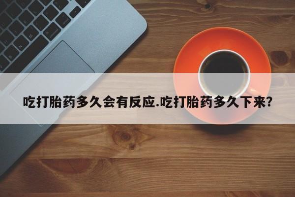 大月份流产药联系方式吃打胎药多久会有反应.吃打胎药多久下来？