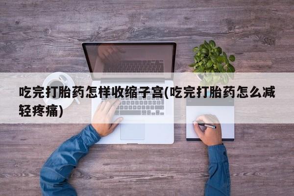 大月份流产药联系方式吃完打胎药怎样收缩子宫(吃完打胎药怎么减轻疼痛)