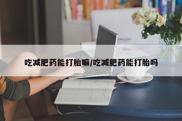 大月份流产药联系方式吃减肥药能打胎嘛/吃减肥药能打胎吗
