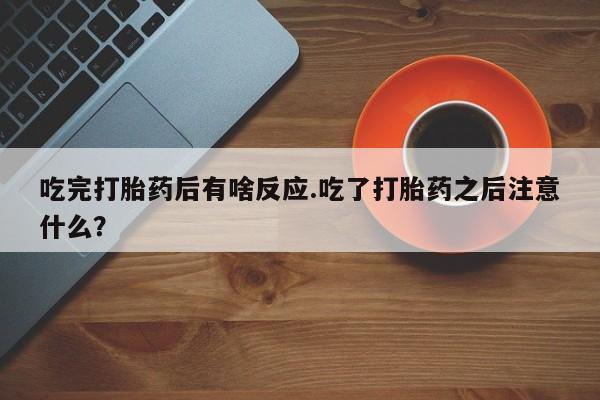 大月份流产药联系方式吃完打胎药后有啥反应.吃了打胎药之后注意什么？
