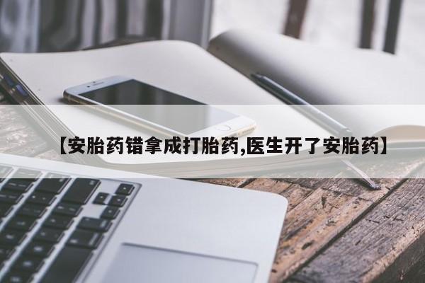 大月份流产药联系方式【安胎药错拿成打胎药,医生开了安胎药】