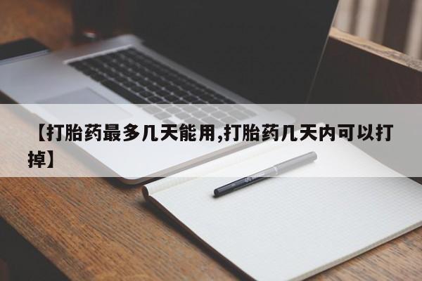 大月份流产药联系方式【打胎药最多几天能用,打胎药几天内可以打掉】